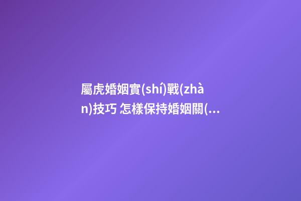 屬虎婚姻實(shí)戰(zhàn)技巧 怎樣保持婚姻關(guān)系甜蜜